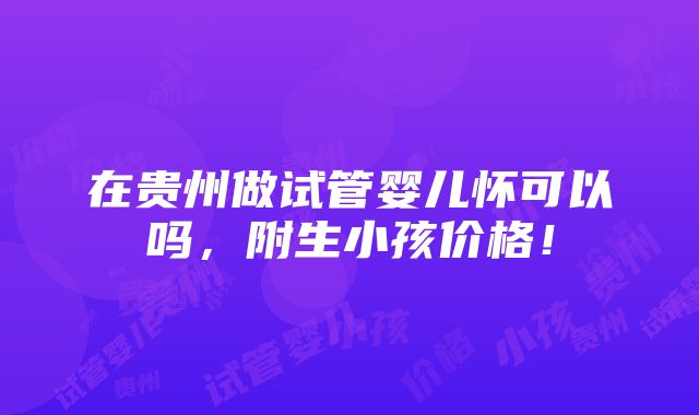 在贵州做试管婴儿怀可以吗，附生小孩价格！