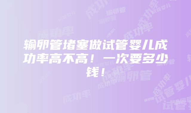 输卵管堵塞做试管婴儿成功率高不高！一次要多少钱！