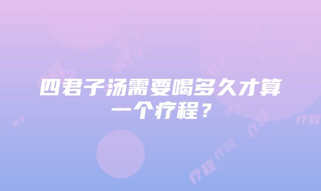 四君子汤需要喝多久才算一个疗程？