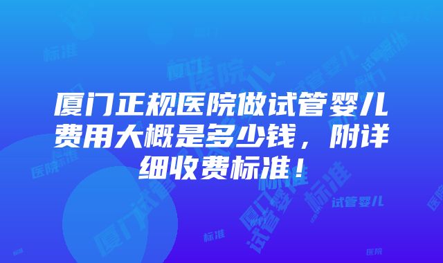 厦门正规医院做试管婴儿费用大概是多少钱，附详细收费标准！