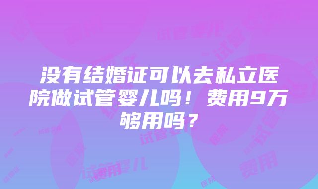 没有结婚证可以去私立医院做试管婴儿吗！费用9万够用吗？