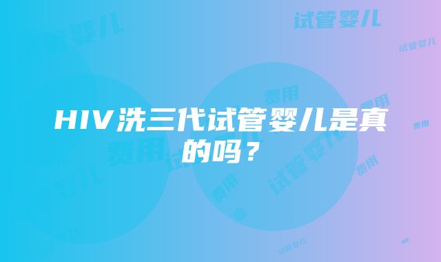 HIV洗三代试管婴儿是真的吗？