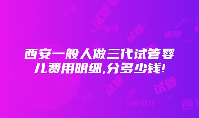 西安一般人做三代试管婴儿费用明细,分多少钱!