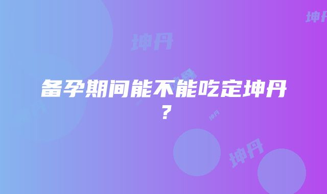 备孕期间能不能吃定坤丹？