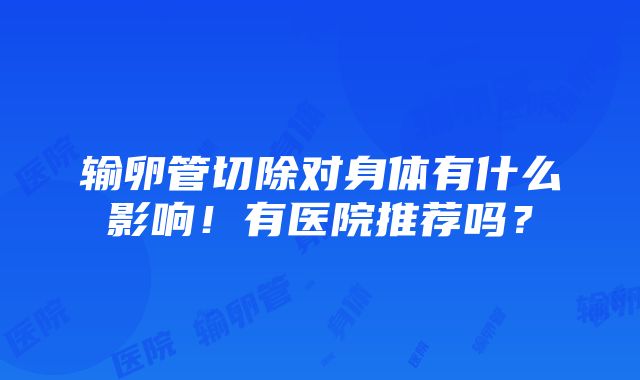 输卵管切除对身体有什么影响！有医院推荐吗？