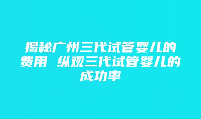 揭秘广州三代试管婴儿的费用 纵观三代试管婴儿的成功率