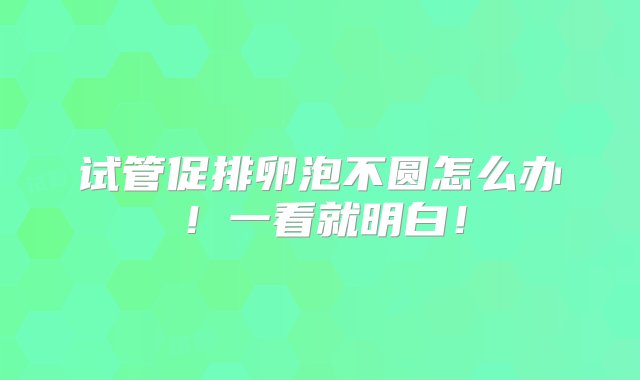 试管促排卵泡不圆怎么办！一看就明白！