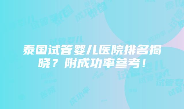 泰国试管婴儿医院排名揭晓？附成功率参考！