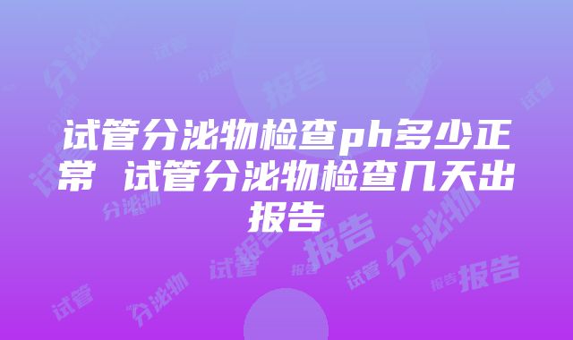 试管分泌物检查ph多少正常 试管分泌物检查几天出报告