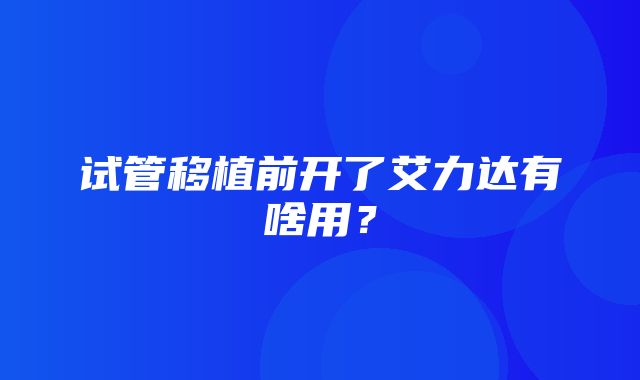 试管移植前开了艾力达有啥用？