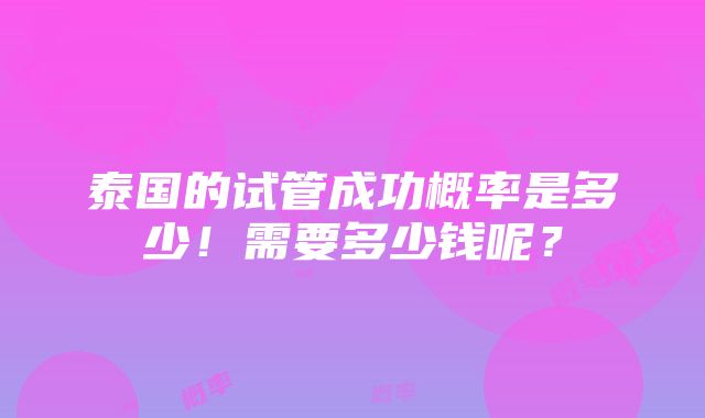 泰国的试管成功概率是多少！需要多少钱呢？