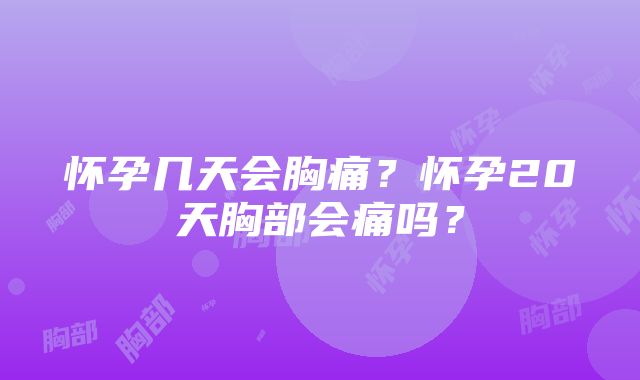 怀孕几天会胸痛？怀孕20天胸部会痛吗？