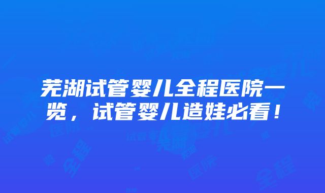 芜湖试管婴儿全程医院一览，试管婴儿造娃必看！