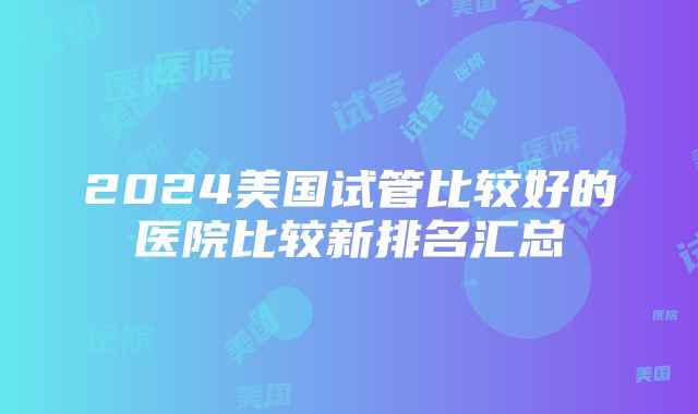 2024美国试管比较好的医院比较新排名汇总