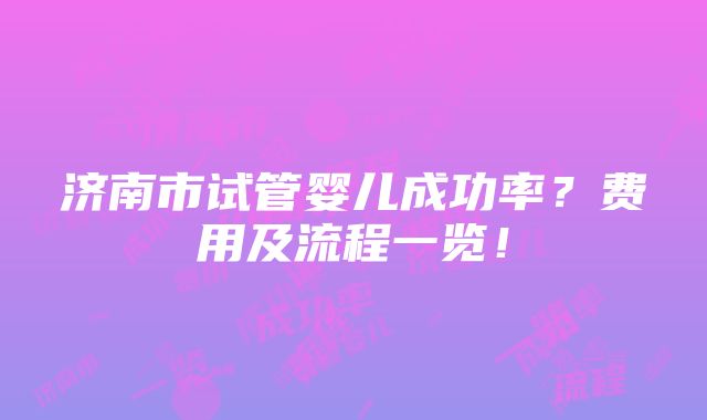 济南市试管婴儿成功率？费用及流程一览！