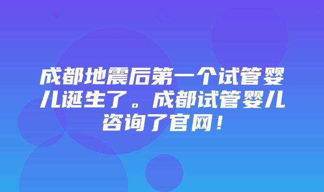 成都地震后第一个试管婴儿诞生了。成都试管婴儿咨询了官网！