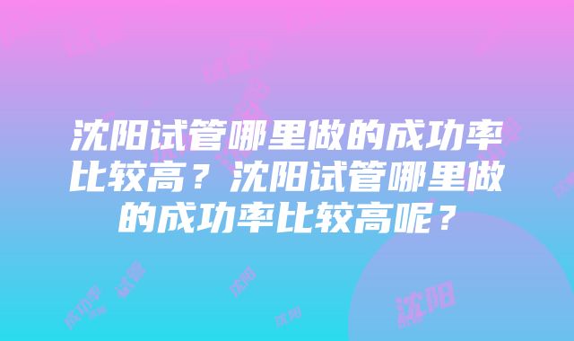 沈阳试管哪里做的成功率比较高？沈阳试管哪里做的成功率比较高呢？