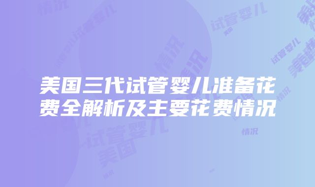 美国三代试管婴儿准备花费全解析及主要花费情况