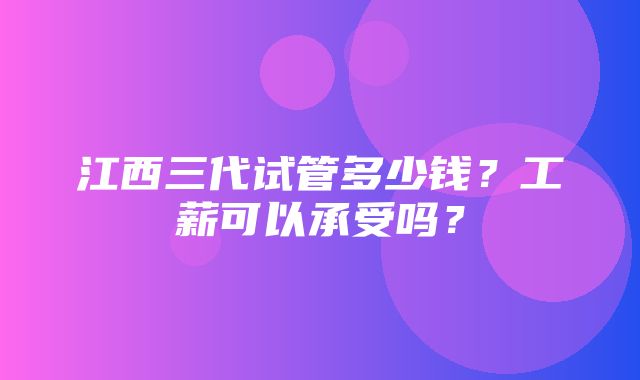 江西三代试管多少钱？工薪可以承受吗？