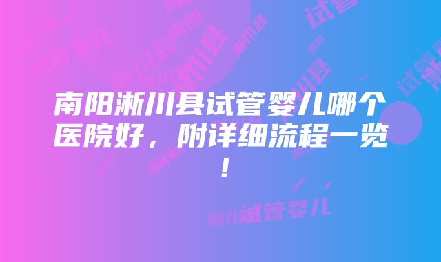 南阳淅川县试管婴儿哪个医院好，附详细流程一览！