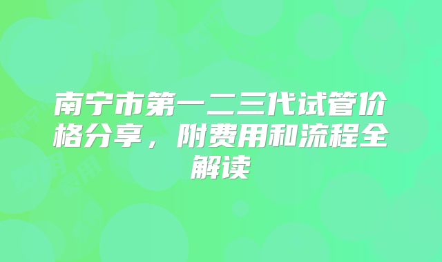 南宁市第一二三代试管价格分享，附费用和流程全解读