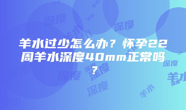 羊水过少怎么办？怀孕22周羊水深度40mm正常吗？