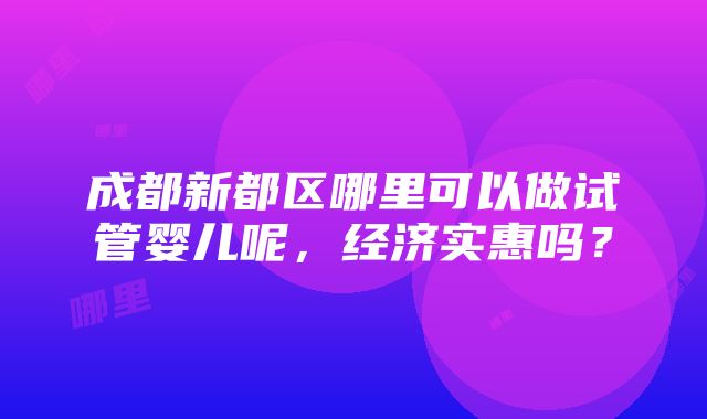 成都新都区哪里可以做试管婴儿呢，经济实惠吗？