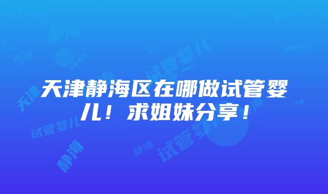 天津静海区在哪做试管婴儿！求姐妹分享！