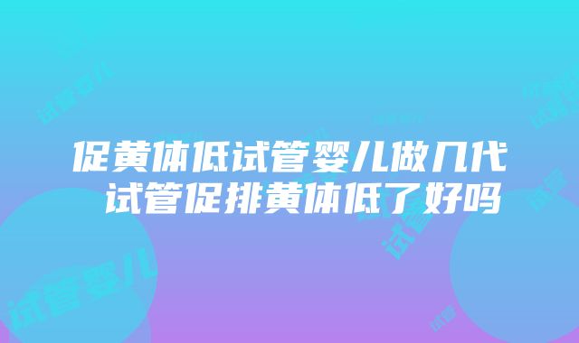 促黄体低试管婴儿做几代 试管促排黄体低了好吗