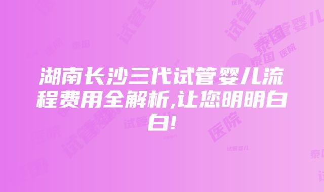 湖南长沙三代试管婴儿流程费用全解析,让您明明白白!