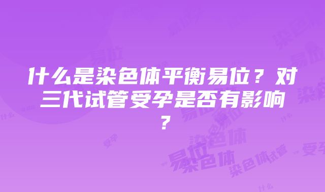 什么是染色体平衡易位？对三代试管受孕是否有影响？