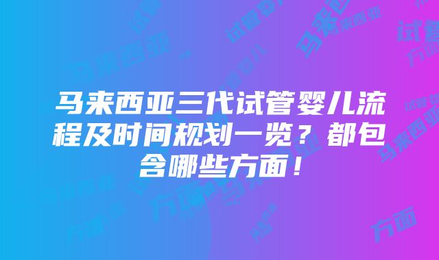 马来西亚三代试管婴儿流程及时间规划一览？都包含哪些方面！