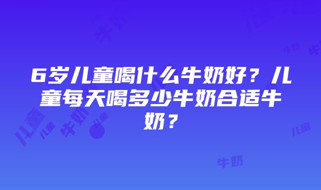 6岁儿童喝什么牛奶好？儿童每天喝多少牛奶合适牛奶？