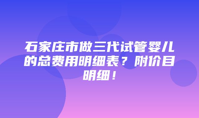 石家庄市做三代试管婴儿的总费用明细表？附价目明细！