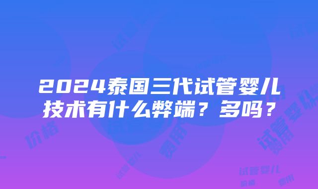 2024泰国三代试管婴儿技术有什么弊端？多吗？