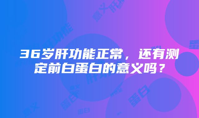 36岁肝功能正常，还有测定前白蛋白的意义吗？