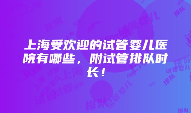 上海受欢迎的试管婴儿医院有哪些，附试管排队时长！