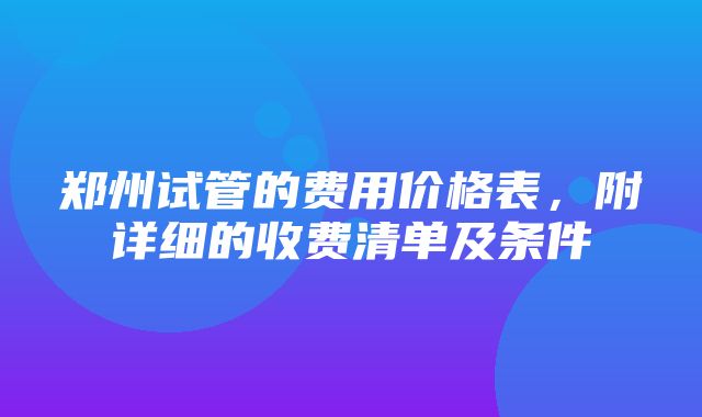 郑州试管的费用价格表，附详细的收费清单及条件