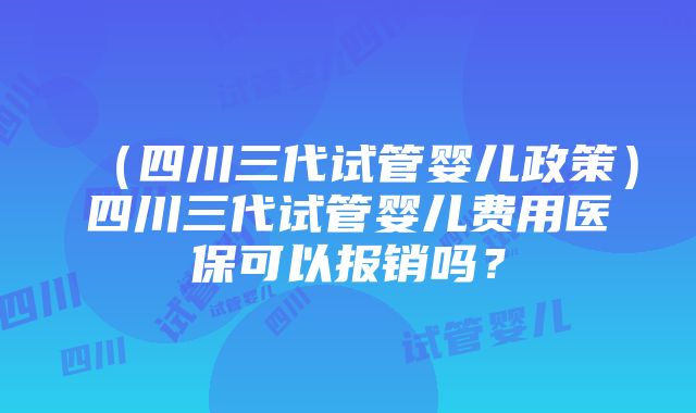 （四川三代试管婴儿政策）四川三代试管婴儿费用医保可以报销吗？