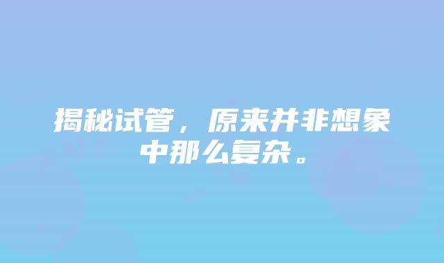 揭秘试管，原来并非想象中那么复杂。