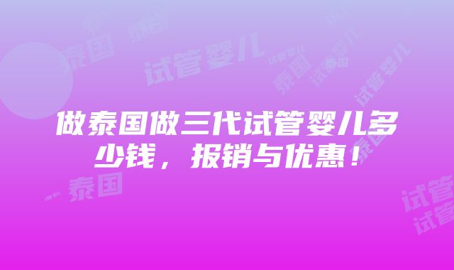 做泰国做三代试管婴儿多少钱，报销与优惠！