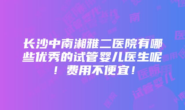 长沙中南湘雅二医院有哪些优秀的试管婴儿医生呢！费用不便宜！