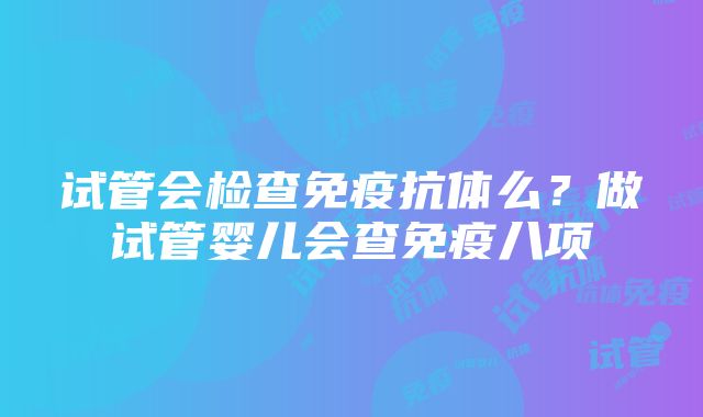 试管会检查免疫抗体么？做试管婴儿会查免疫八项