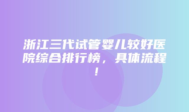 浙江三代试管婴儿较好医院综合排行榜，具体流程！