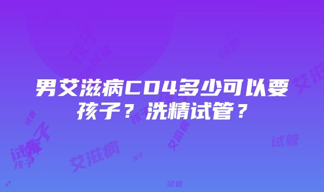 男艾滋病CD4多少可以要孩子？洗精试管？