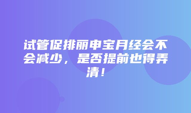 试管促排丽申宝月经会不会减少，是否提前也得弄清！