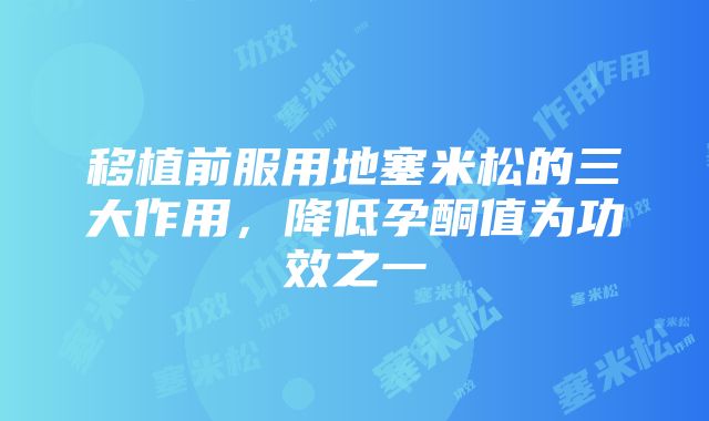 移植前服用地塞米松的三大作用，降低孕酮值为功效之一