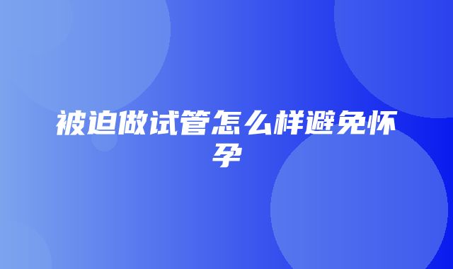 被迫做试管怎么样避免怀孕