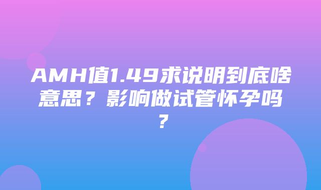 AMH值1.49求说明到底啥意思？影响做试管怀孕吗？