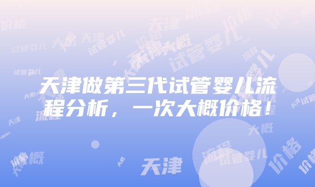 天津做第三代试管婴儿流程分析，一次大概价格！